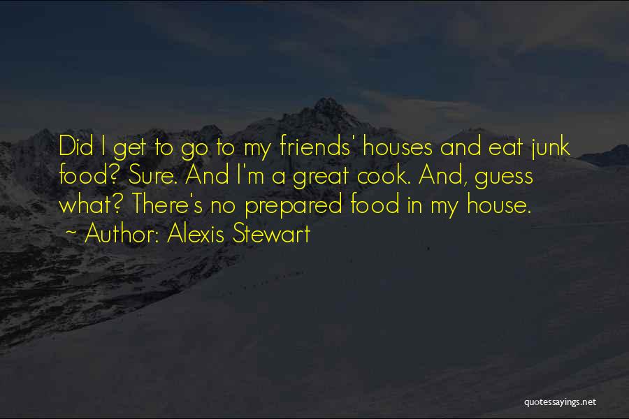 Alexis Stewart Quotes: Did I Get To Go To My Friends' Houses And Eat Junk Food? Sure. And I'm A Great Cook. And,