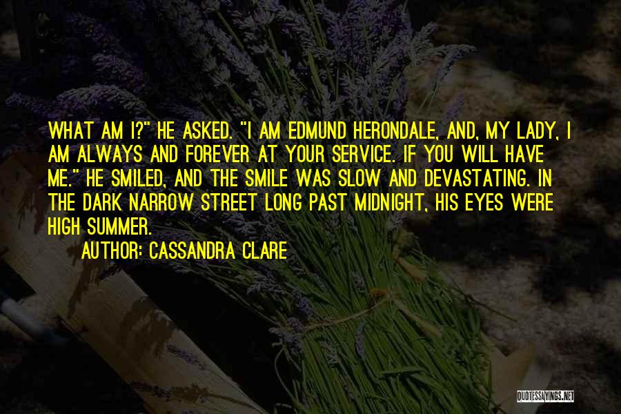 Cassandra Clare Quotes: What Am I? He Asked. I Am Edmund Herondale, And, My Lady, I Am Always And Forever At Your Service.