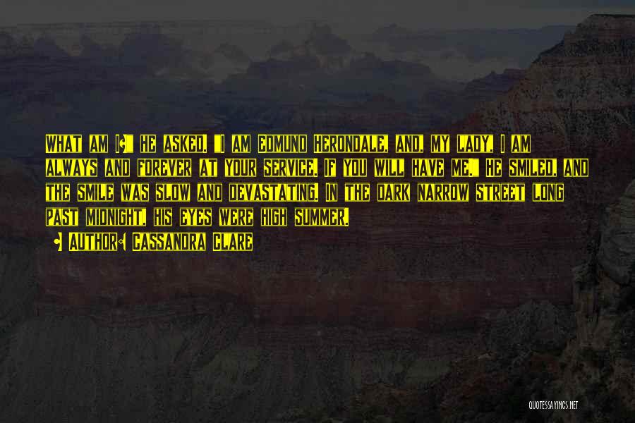 Cassandra Clare Quotes: What Am I? He Asked. I Am Edmund Herondale, And, My Lady, I Am Always And Forever At Your Service.