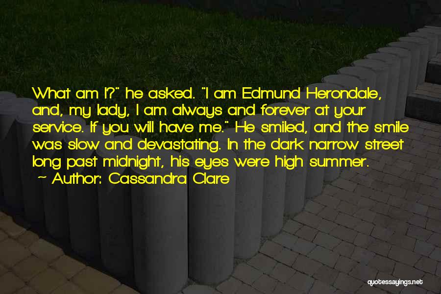 Cassandra Clare Quotes: What Am I? He Asked. I Am Edmund Herondale, And, My Lady, I Am Always And Forever At Your Service.