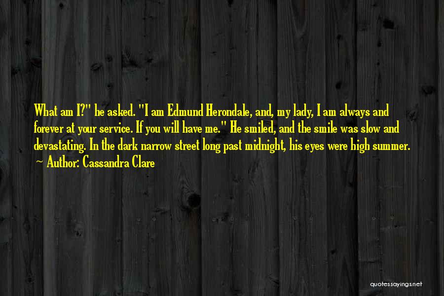 Cassandra Clare Quotes: What Am I? He Asked. I Am Edmund Herondale, And, My Lady, I Am Always And Forever At Your Service.