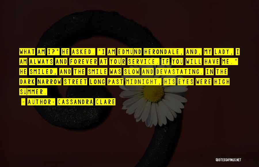 Cassandra Clare Quotes: What Am I? He Asked. I Am Edmund Herondale, And, My Lady, I Am Always And Forever At Your Service.