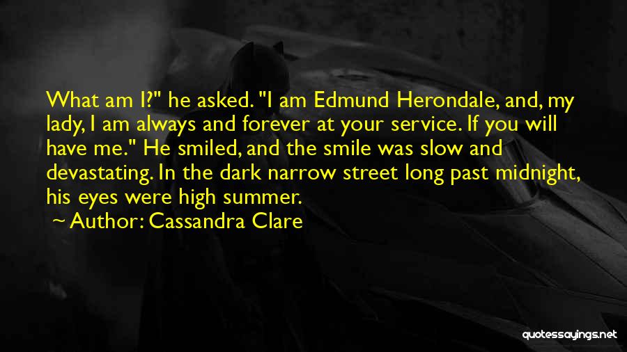 Cassandra Clare Quotes: What Am I? He Asked. I Am Edmund Herondale, And, My Lady, I Am Always And Forever At Your Service.