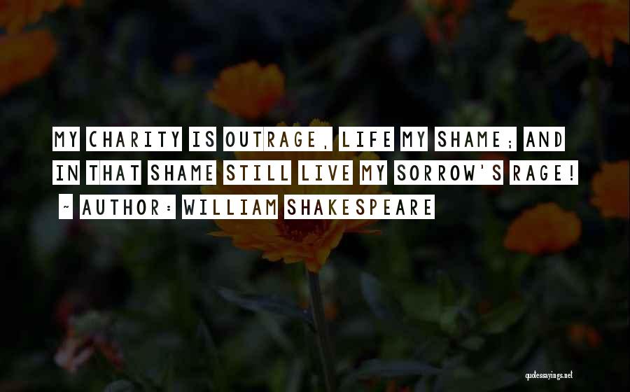 William Shakespeare Quotes: My Charity Is Outrage, Life My Shame; And In That Shame Still Live My Sorrow's Rage!