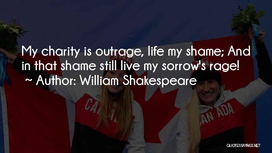 William Shakespeare Quotes: My Charity Is Outrage, Life My Shame; And In That Shame Still Live My Sorrow's Rage!