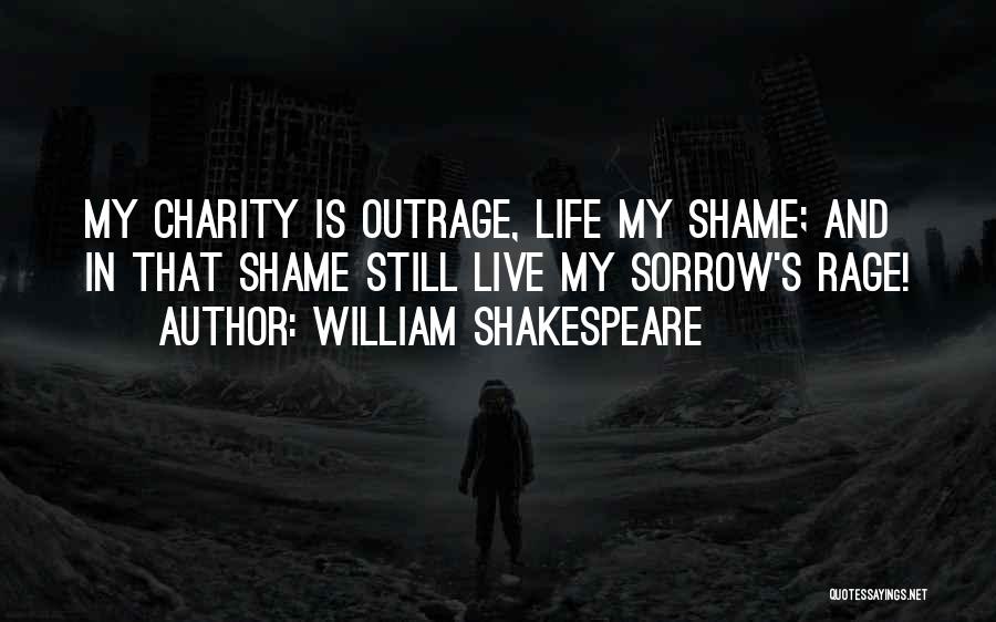 William Shakespeare Quotes: My Charity Is Outrage, Life My Shame; And In That Shame Still Live My Sorrow's Rage!