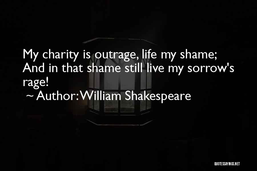 William Shakespeare Quotes: My Charity Is Outrage, Life My Shame; And In That Shame Still Live My Sorrow's Rage!