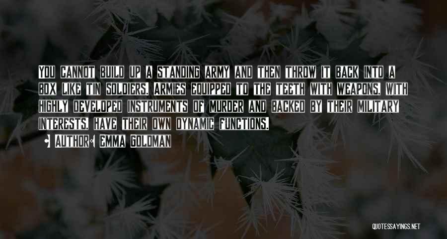 Emma Goldman Quotes: You Cannot Build Up A Standing Army And Then Throw It Back Into A Box Like Tin Soldiers. Armies Equipped