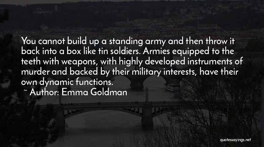 Emma Goldman Quotes: You Cannot Build Up A Standing Army And Then Throw It Back Into A Box Like Tin Soldiers. Armies Equipped