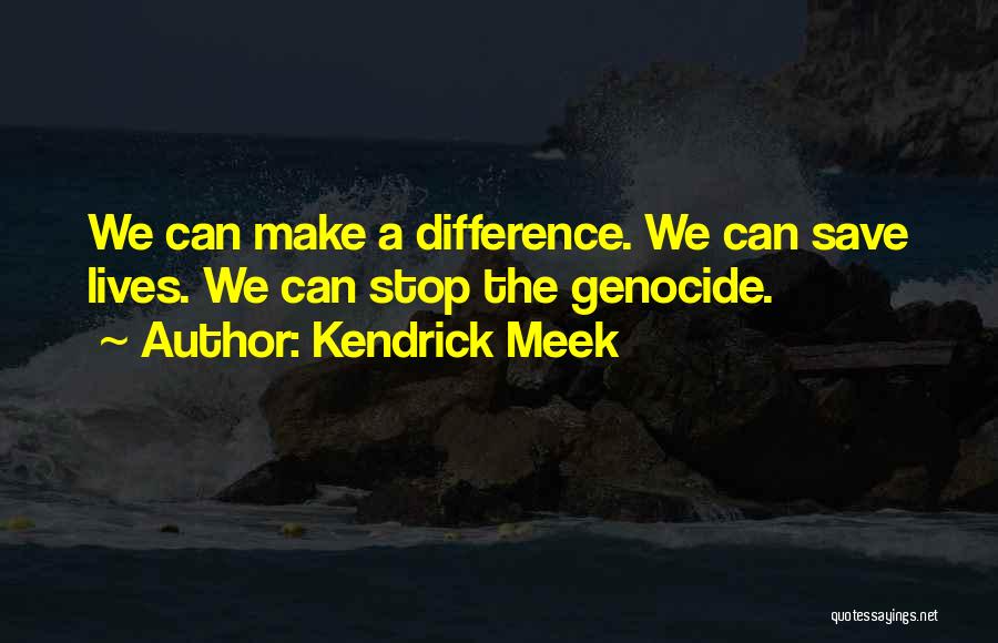 Kendrick Meek Quotes: We Can Make A Difference. We Can Save Lives. We Can Stop The Genocide.