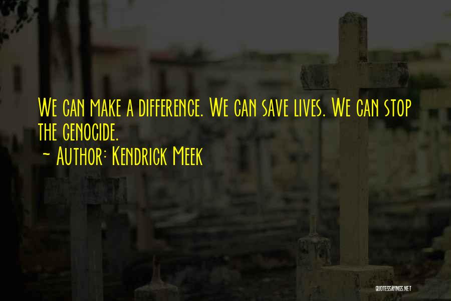 Kendrick Meek Quotes: We Can Make A Difference. We Can Save Lives. We Can Stop The Genocide.