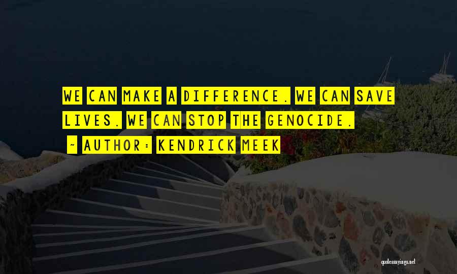 Kendrick Meek Quotes: We Can Make A Difference. We Can Save Lives. We Can Stop The Genocide.