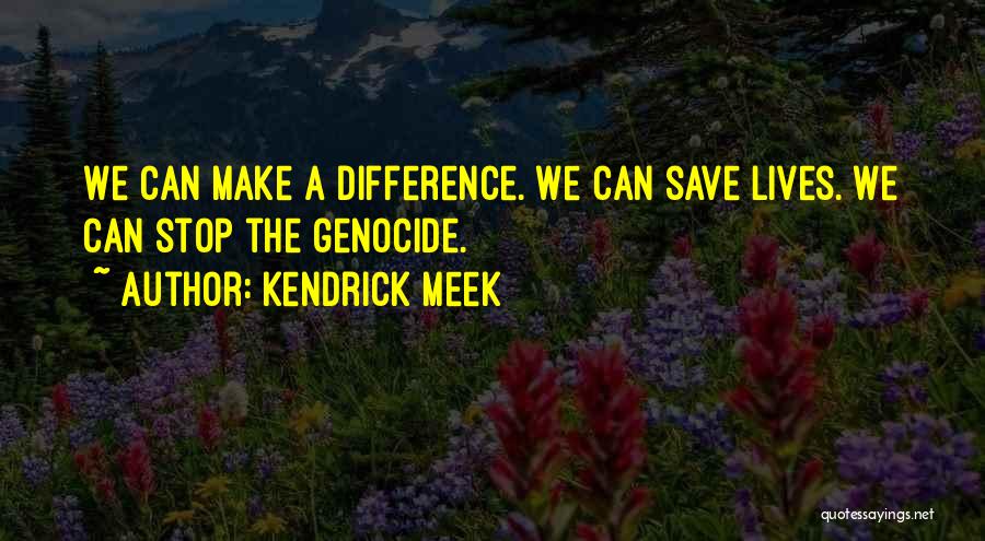 Kendrick Meek Quotes: We Can Make A Difference. We Can Save Lives. We Can Stop The Genocide.