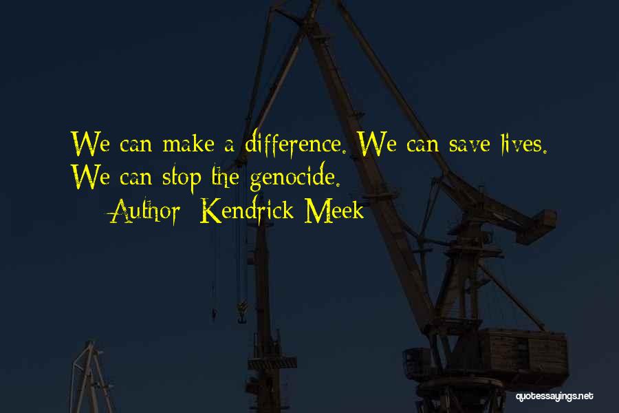 Kendrick Meek Quotes: We Can Make A Difference. We Can Save Lives. We Can Stop The Genocide.