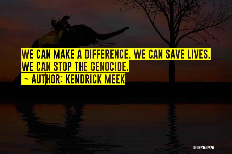 Kendrick Meek Quotes: We Can Make A Difference. We Can Save Lives. We Can Stop The Genocide.