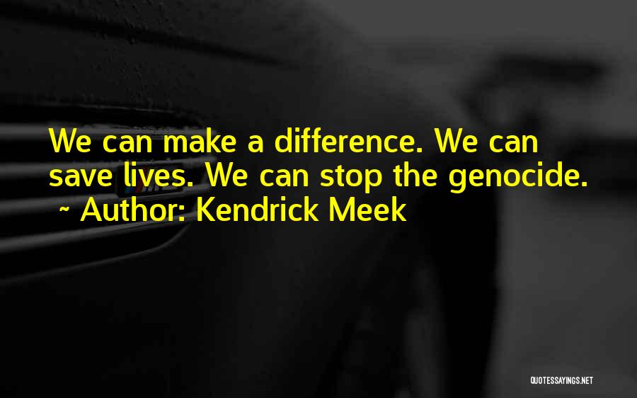 Kendrick Meek Quotes: We Can Make A Difference. We Can Save Lives. We Can Stop The Genocide.