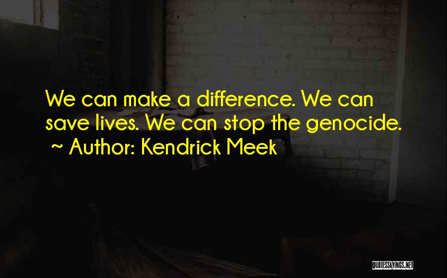 Kendrick Meek Quotes: We Can Make A Difference. We Can Save Lives. We Can Stop The Genocide.