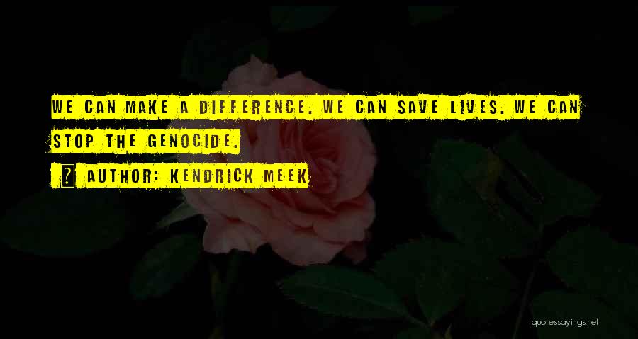Kendrick Meek Quotes: We Can Make A Difference. We Can Save Lives. We Can Stop The Genocide.