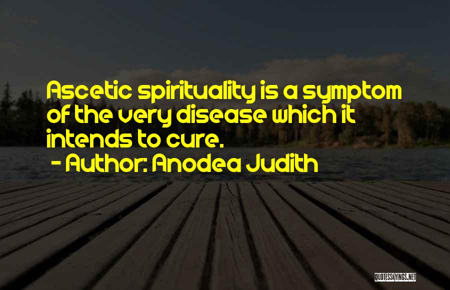 Anodea Judith Quotes: Ascetic Spirituality Is A Symptom Of The Very Disease Which It Intends To Cure.