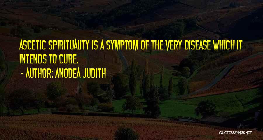 Anodea Judith Quotes: Ascetic Spirituality Is A Symptom Of The Very Disease Which It Intends To Cure.