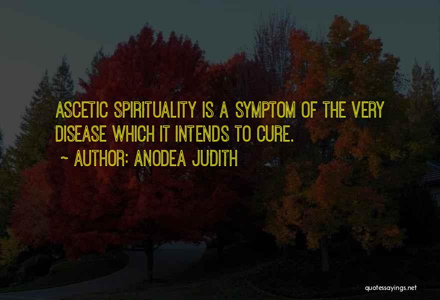 Anodea Judith Quotes: Ascetic Spirituality Is A Symptom Of The Very Disease Which It Intends To Cure.