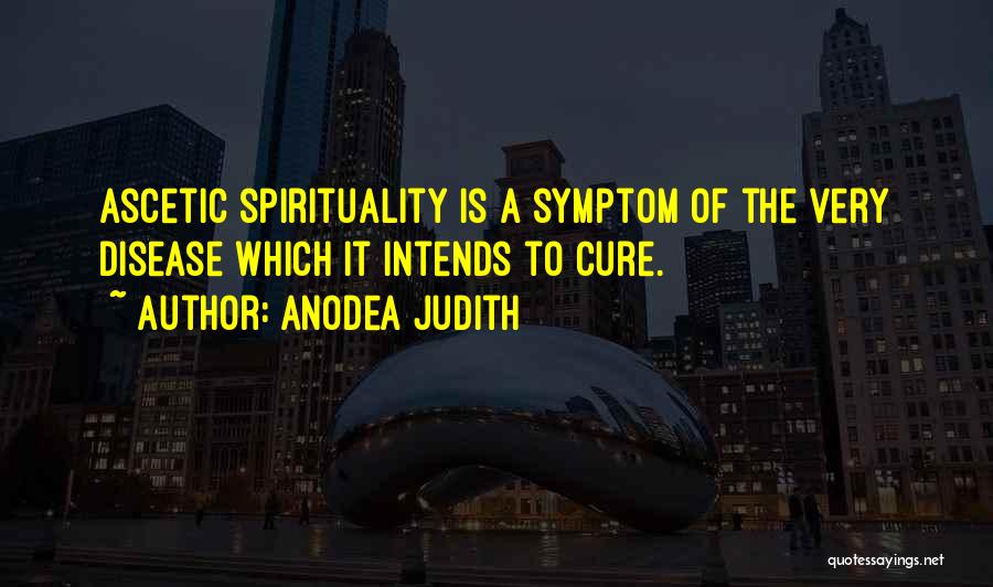 Anodea Judith Quotes: Ascetic Spirituality Is A Symptom Of The Very Disease Which It Intends To Cure.