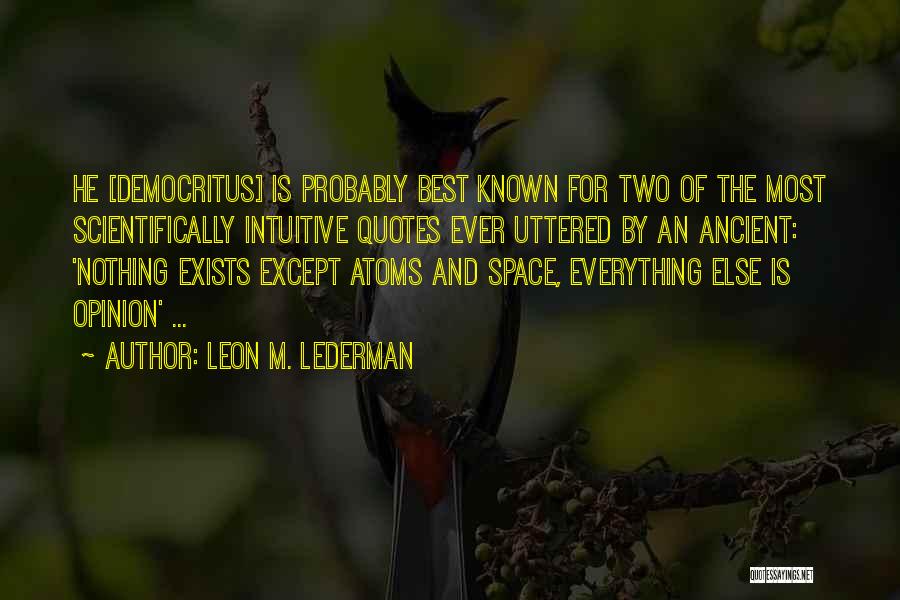 Leon M. Lederman Quotes: He [democritus] Is Probably Best Known For Two Of The Most Scientifically Intuitive Quotes Ever Uttered By An Ancient: 'nothing