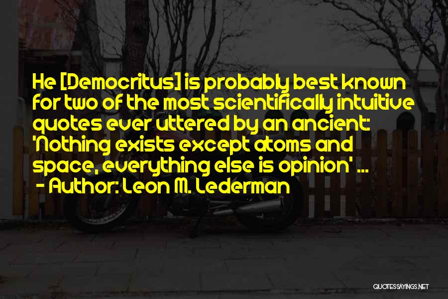 Leon M. Lederman Quotes: He [democritus] Is Probably Best Known For Two Of The Most Scientifically Intuitive Quotes Ever Uttered By An Ancient: 'nothing