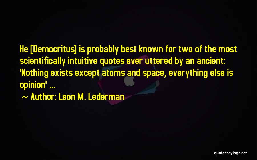 Leon M. Lederman Quotes: He [democritus] Is Probably Best Known For Two Of The Most Scientifically Intuitive Quotes Ever Uttered By An Ancient: 'nothing