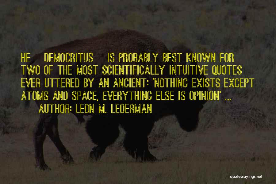 Leon M. Lederman Quotes: He [democritus] Is Probably Best Known For Two Of The Most Scientifically Intuitive Quotes Ever Uttered By An Ancient: 'nothing