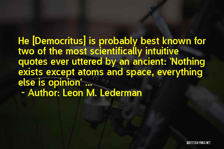 Leon M. Lederman Quotes: He [democritus] Is Probably Best Known For Two Of The Most Scientifically Intuitive Quotes Ever Uttered By An Ancient: 'nothing