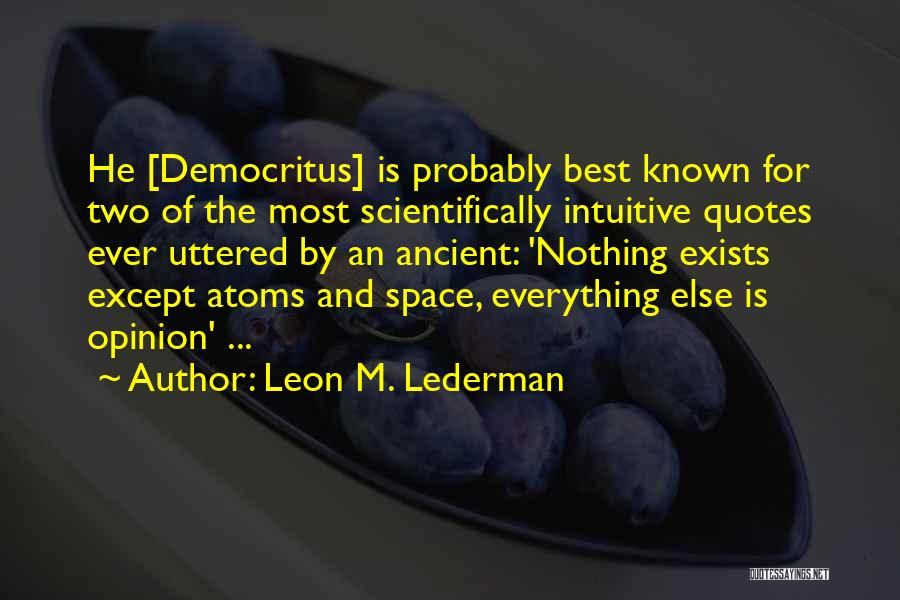 Leon M. Lederman Quotes: He [democritus] Is Probably Best Known For Two Of The Most Scientifically Intuitive Quotes Ever Uttered By An Ancient: 'nothing