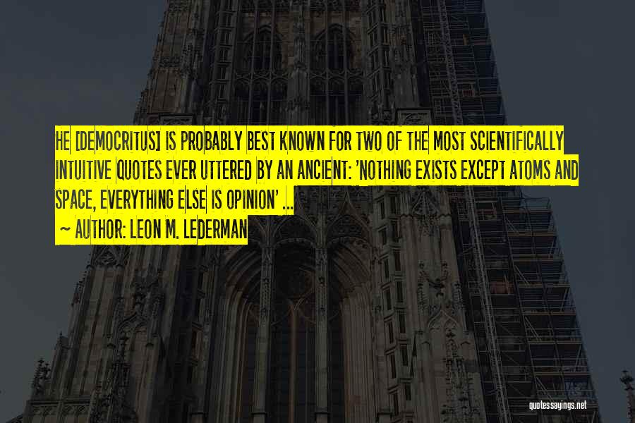 Leon M. Lederman Quotes: He [democritus] Is Probably Best Known For Two Of The Most Scientifically Intuitive Quotes Ever Uttered By An Ancient: 'nothing