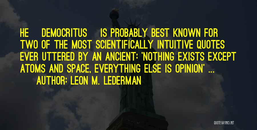 Leon M. Lederman Quotes: He [democritus] Is Probably Best Known For Two Of The Most Scientifically Intuitive Quotes Ever Uttered By An Ancient: 'nothing