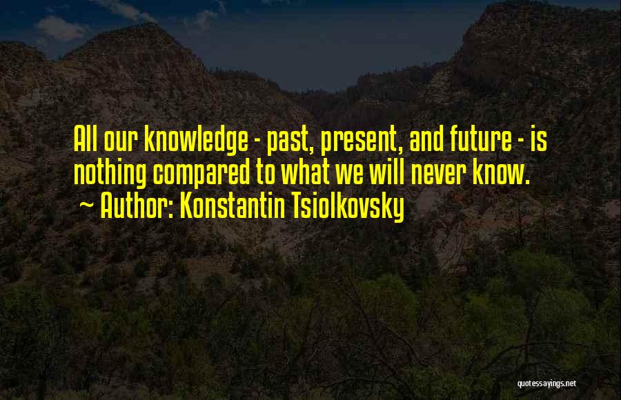 Konstantin Tsiolkovsky Quotes: All Our Knowledge - Past, Present, And Future - Is Nothing Compared To What We Will Never Know.