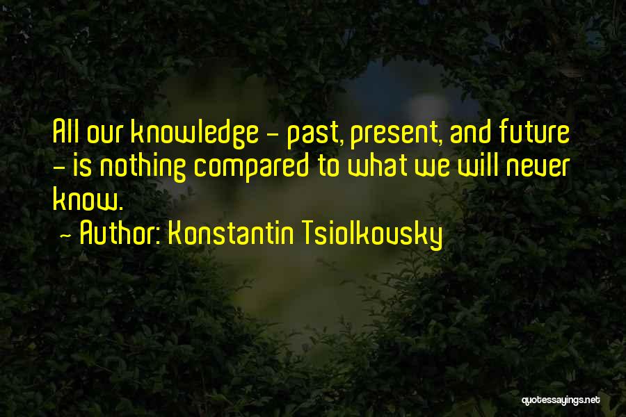 Konstantin Tsiolkovsky Quotes: All Our Knowledge - Past, Present, And Future - Is Nothing Compared To What We Will Never Know.