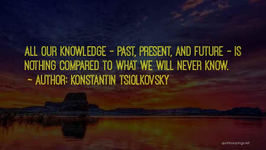 Konstantin Tsiolkovsky Quotes: All Our Knowledge - Past, Present, And Future - Is Nothing Compared To What We Will Never Know.