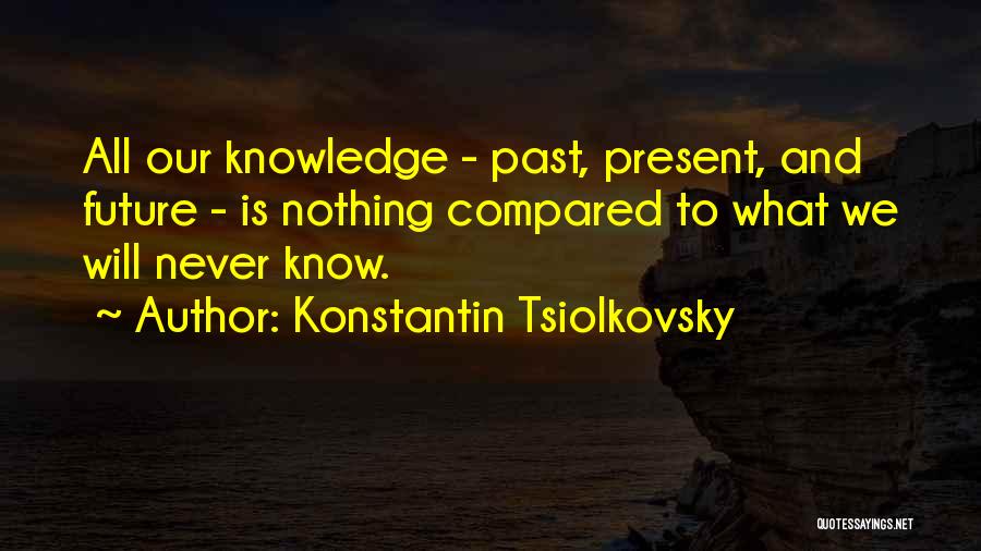 Konstantin Tsiolkovsky Quotes: All Our Knowledge - Past, Present, And Future - Is Nothing Compared To What We Will Never Know.