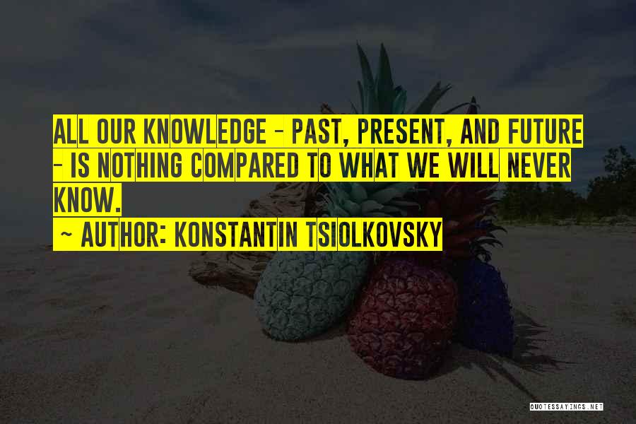 Konstantin Tsiolkovsky Quotes: All Our Knowledge - Past, Present, And Future - Is Nothing Compared To What We Will Never Know.