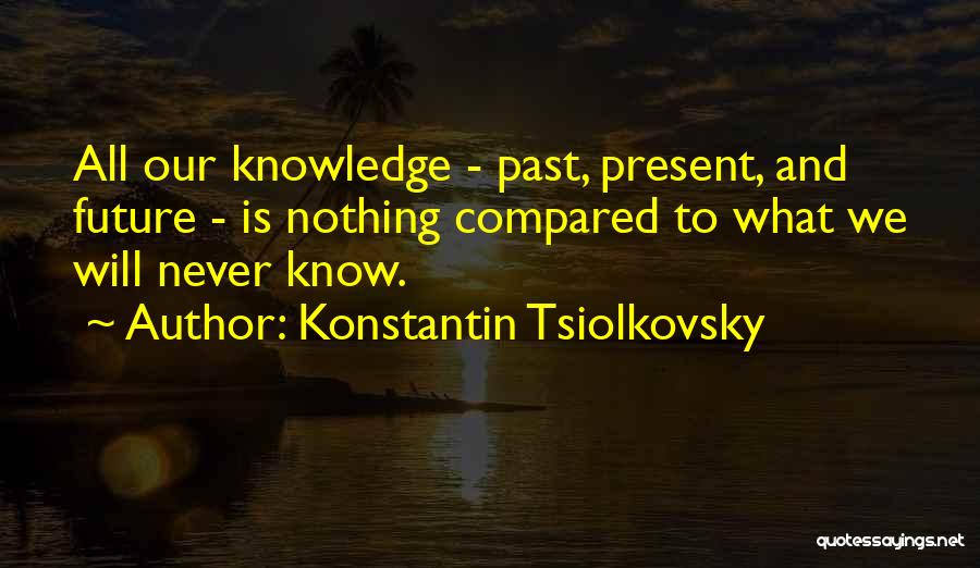 Konstantin Tsiolkovsky Quotes: All Our Knowledge - Past, Present, And Future - Is Nothing Compared To What We Will Never Know.