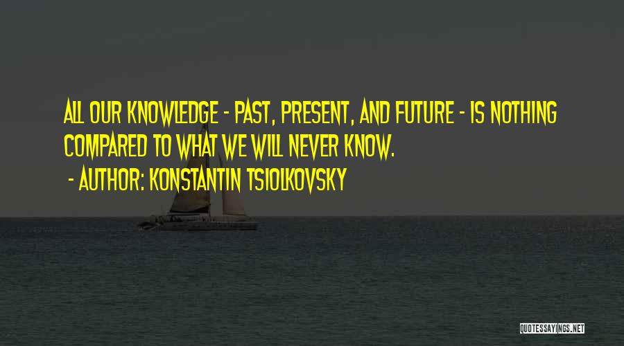 Konstantin Tsiolkovsky Quotes: All Our Knowledge - Past, Present, And Future - Is Nothing Compared To What We Will Never Know.