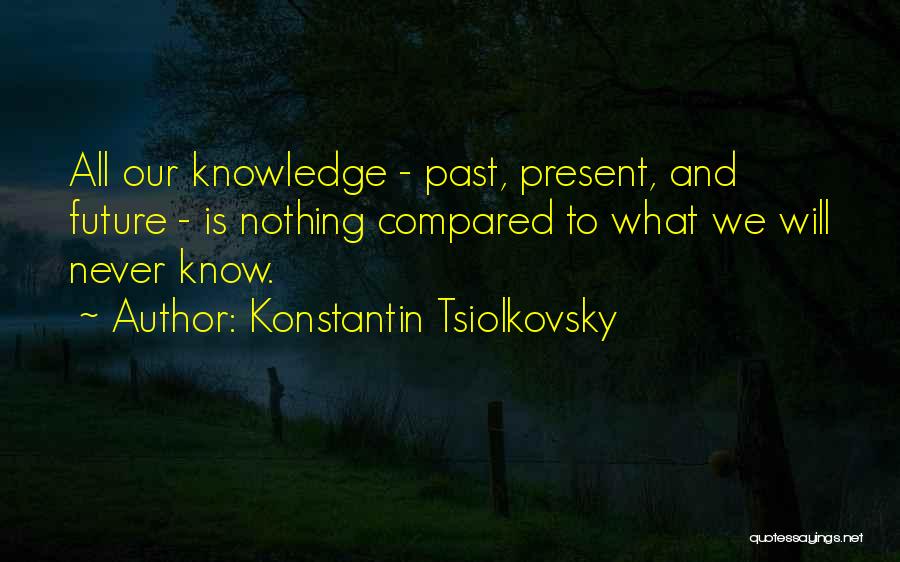 Konstantin Tsiolkovsky Quotes: All Our Knowledge - Past, Present, And Future - Is Nothing Compared To What We Will Never Know.