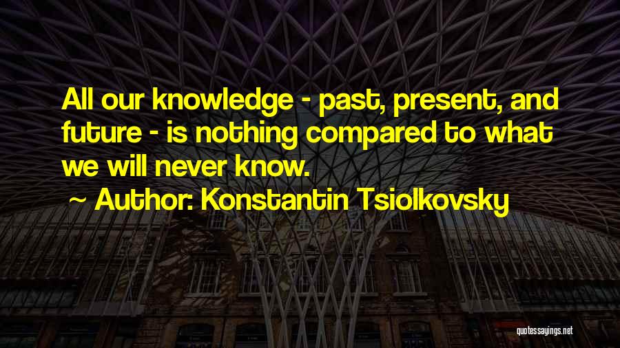 Konstantin Tsiolkovsky Quotes: All Our Knowledge - Past, Present, And Future - Is Nothing Compared To What We Will Never Know.