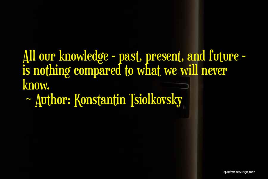 Konstantin Tsiolkovsky Quotes: All Our Knowledge - Past, Present, And Future - Is Nothing Compared To What We Will Never Know.