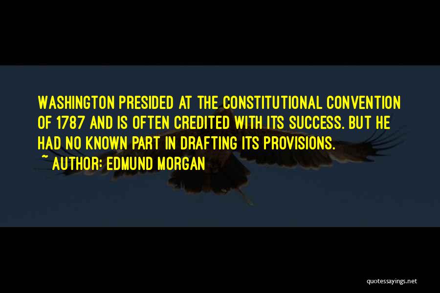 Edmund Morgan Quotes: Washington Presided At The Constitutional Convention Of 1787 And Is Often Credited With Its Success. But He Had No Known