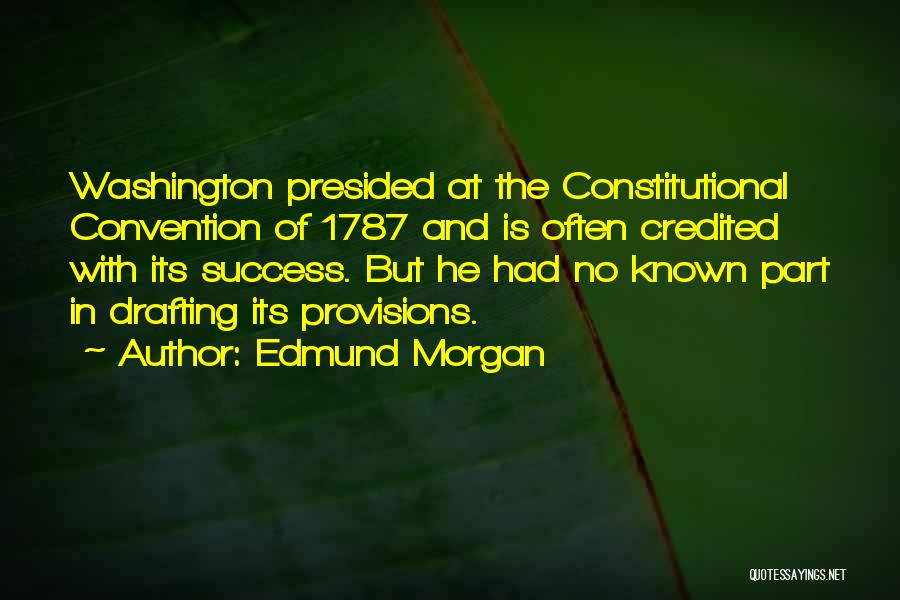 Edmund Morgan Quotes: Washington Presided At The Constitutional Convention Of 1787 And Is Often Credited With Its Success. But He Had No Known