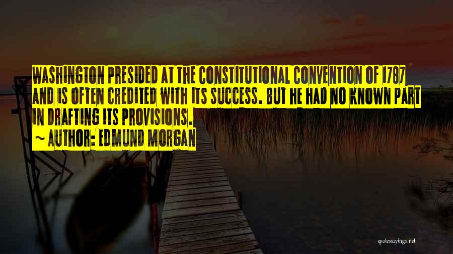 Edmund Morgan Quotes: Washington Presided At The Constitutional Convention Of 1787 And Is Often Credited With Its Success. But He Had No Known