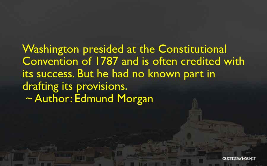 Edmund Morgan Quotes: Washington Presided At The Constitutional Convention Of 1787 And Is Often Credited With Its Success. But He Had No Known