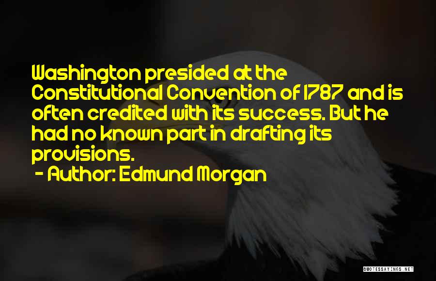 Edmund Morgan Quotes: Washington Presided At The Constitutional Convention Of 1787 And Is Often Credited With Its Success. But He Had No Known