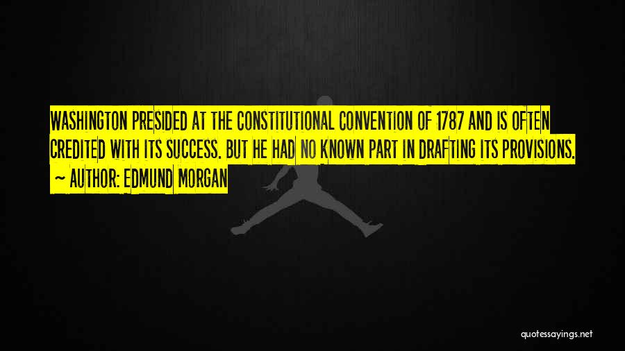 Edmund Morgan Quotes: Washington Presided At The Constitutional Convention Of 1787 And Is Often Credited With Its Success. But He Had No Known